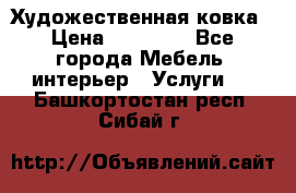 Художественная ковка › Цена ­ 50 000 - Все города Мебель, интерьер » Услуги   . Башкортостан респ.,Сибай г.